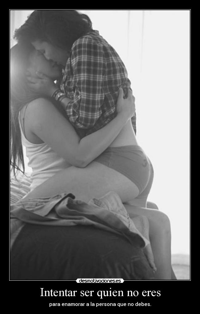 Intentar ser quien no eres - para enamorar a la persona que no debes.