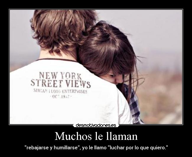 Muchos le llaman - rebajarse y humillarse, yo le llamo luchar por lo que quiero.