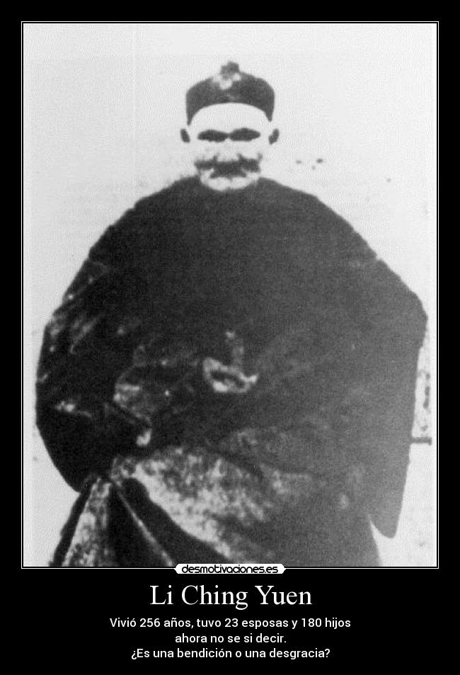 Li Ching Yuen - Vivió 256 años, tuvo 23 esposas y 180 hijos
ahora no se si decir.
¿Es una bendición o una desgracia?