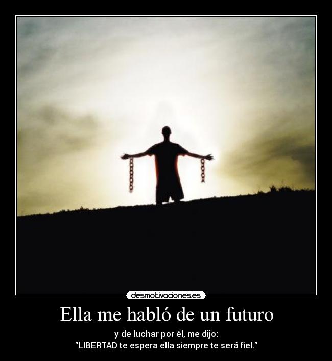 Ella me habló de un futuro - y de luchar por él, me dijo:
LIBERTAD te espera ella siempre te será fiel.