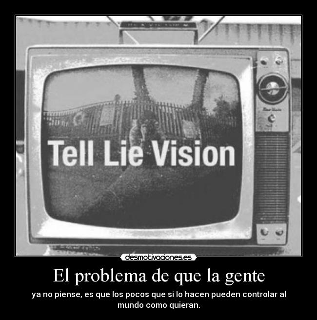El problema de que la gente - ya no piense, es que los pocos que si lo hacen pueden controlar al
mundo como quieran.