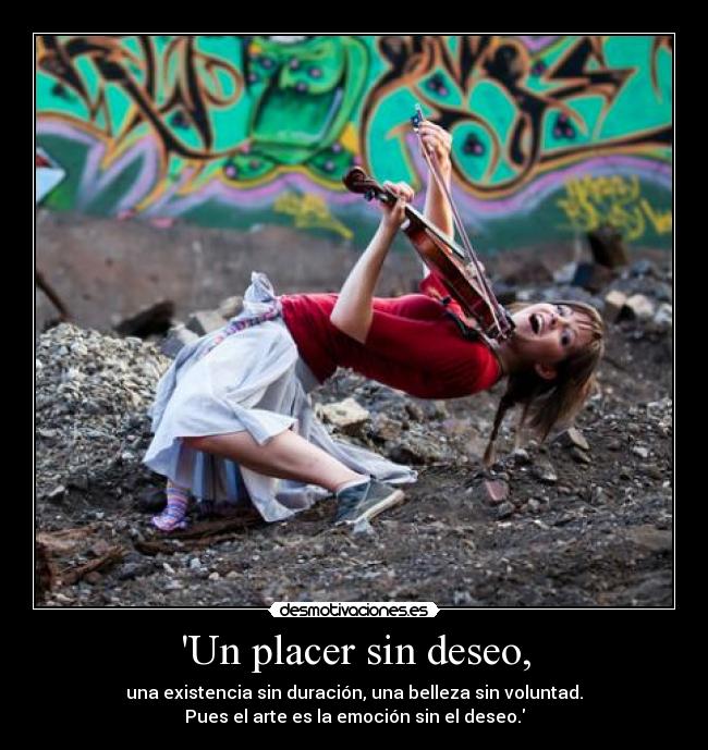 Un placer sin deseo, - una existencia sin duración, una belleza sin voluntad.
Pues el arte es la emoción sin el deseo.