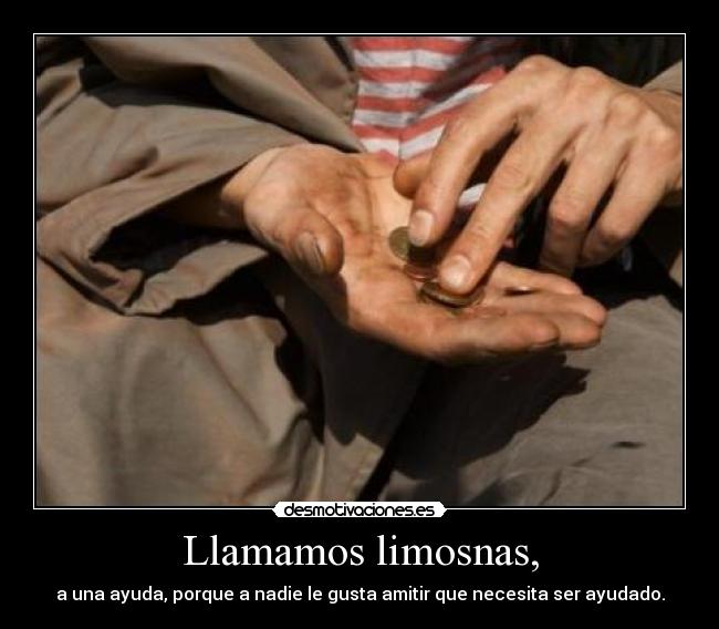 Llamamos limosnas, - a una ayuda, porque a nadie le gusta amitir que necesita ser ayudado.