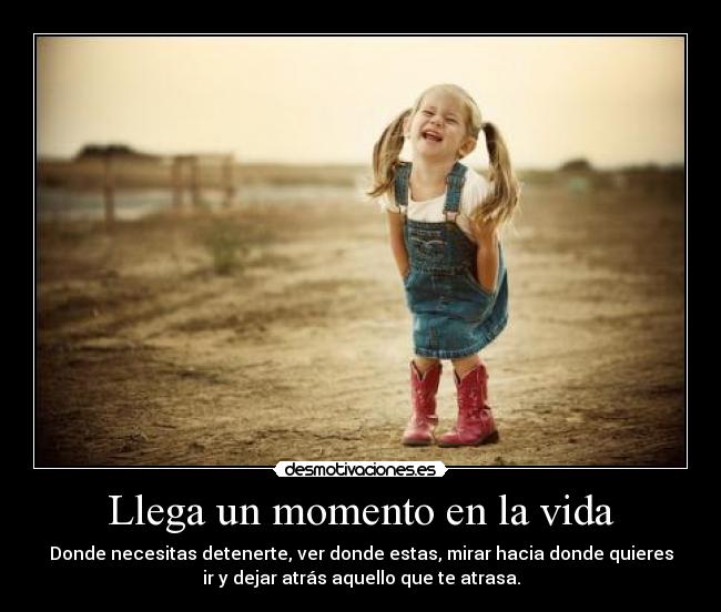 Llega un momento en la vida - Donde necesitas detenerte, ver donde estas, mirar hacia donde quieres
ir y dejar atrás aquello que te atrasa.