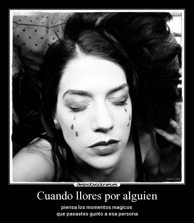 Cuando llores por alguien - piensa los momentos magicos
que pasastes gunto a esa persona