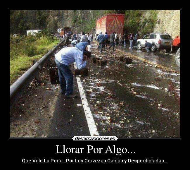 Llorar Por Algo... - Que Vale La Pena...Por Las Cervezas Caidas y Desperdiciadas....