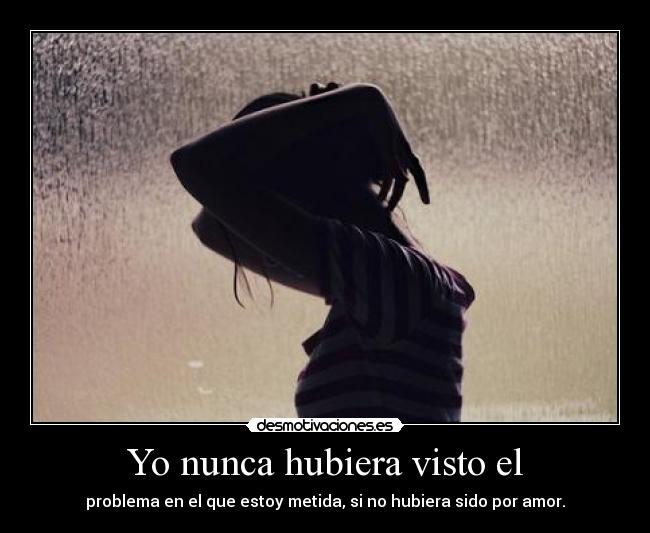 Yo nunca hubiera visto el - problema en el que estoy metida, si no hubiera sido por amor.