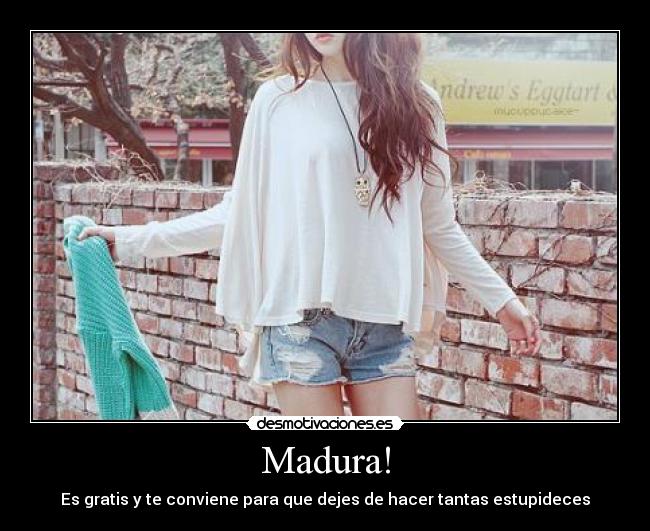 Madura! - Es gratis y te conviene para que dejes de hacer tantas estupideces