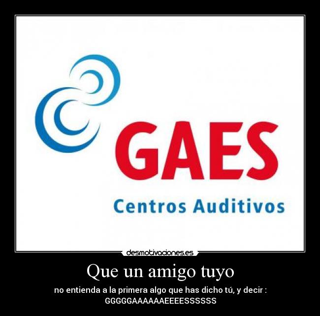 Que un amigo tuyo - no entienda a la primera algo que has dicho tú, y decir :
GGGGGAAAAAAEEEESSSSSS