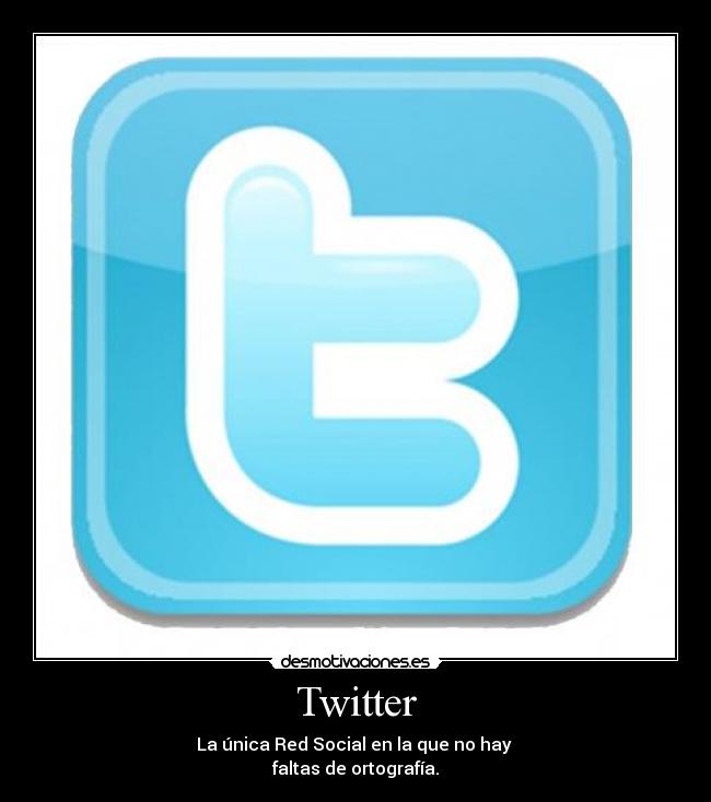 Twitter - La única Red Social en la que no hay
faltas de ortografía.