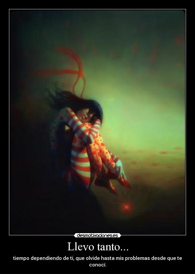 Llevo tanto... - tiempo dependiendo de ti, que olvide hasta mis problemas desde que te conocí.