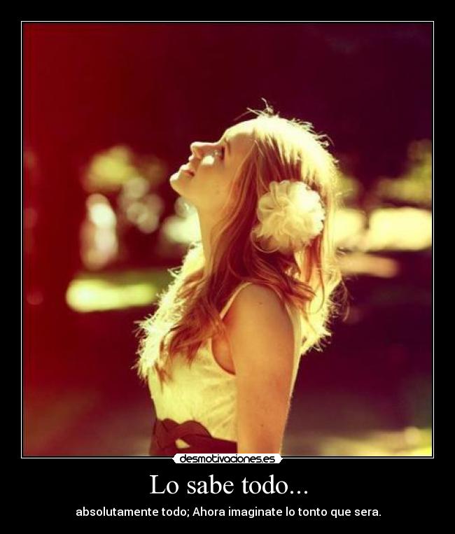 Lo sabe todo... - absolutamente todo; Ahora imaginate lo tonto que sera.