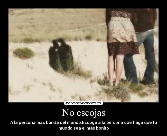 No escojas - A la persona más bonita del mundo.Escoge a la persona que haga que tu
mundo sea el más bonito