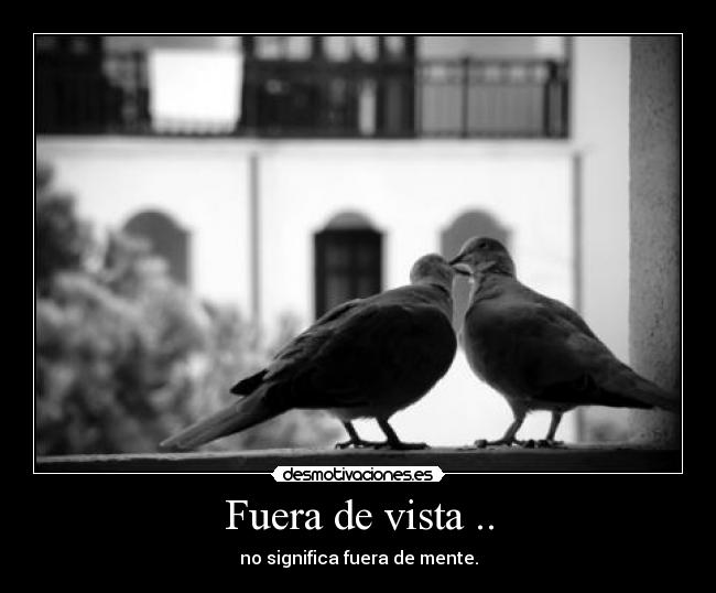 Fuera de vista .. - no significa fuera de mente.