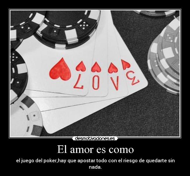 El amor es como - el juego del poker,hay que apostar todo con el riesgo de quedarte sin nada.
