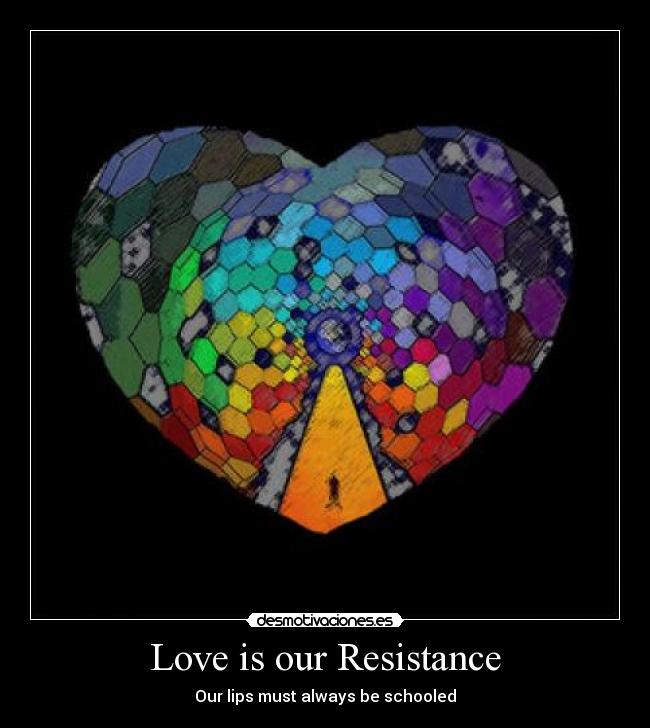 Love is our Resistance - Our lips must always be schooled
