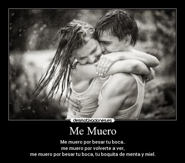 Me Muero - Me muero por besar tu boca..
me muero por volverte a ver,
me muero por besar tu boca, tu boquita de menta y miel.