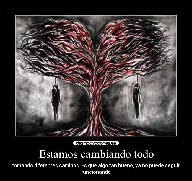 Estamos cambiando todo - tomando diferentes caminos. Es que algo tan bueno, ya no puede seguir funcionando