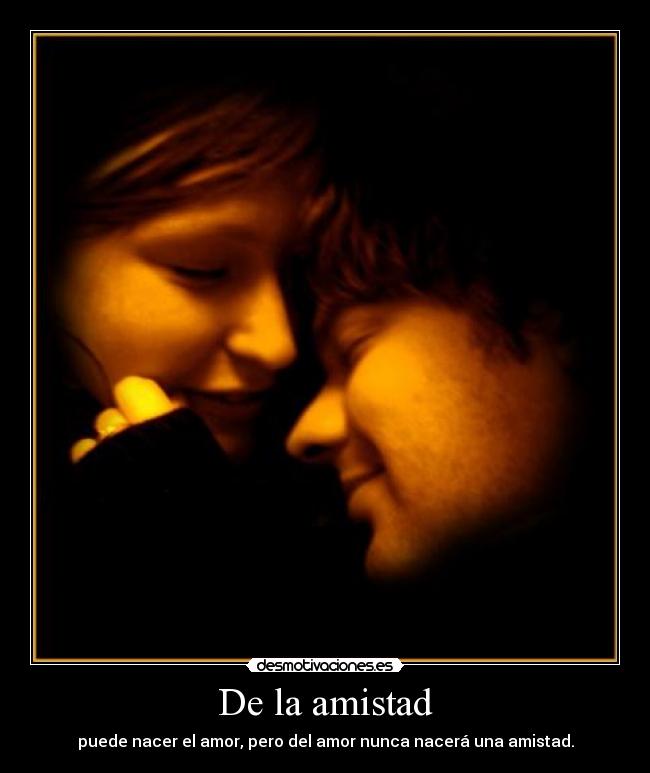 De la amistad - puede nacer el amor, pero del amor nunca nacerá una amistad.