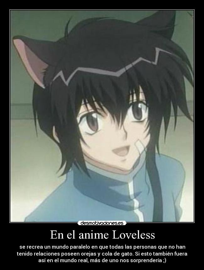 En el anime Loveless - se recrea un mundo paralelo en que todas las personas que no han
tenido relaciones poseen orejas y cola de gato. Si esto también fuera
así en el mundo real, más de uno nos sorprendería ;)