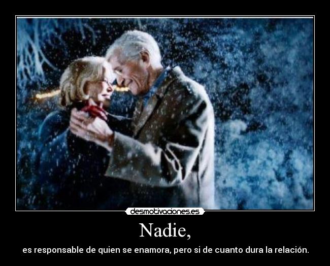 Nadie, - es responsable de quien se enamora, pero si de cuanto dura la relación.