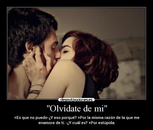 Olvídate de mi - +Es que no puedo-¿Y eso porqué? +Por la misma razón de la que me
enamore de tí. -¿Y cuál es? +Por estúpida.