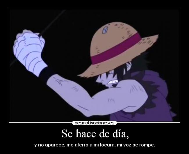 Se hace de día, - y no aparece, me aferro a mi locura, mi voz se rompe.