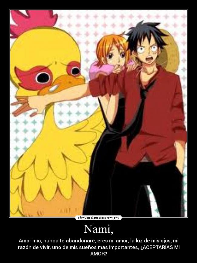 Nami, - Amor mío, nunca te abandonaré, eres mi amor, la luz de mis ojos, mi
razón de vivir, uno de mis sueños mas importantes, ¿ACEPTARÍAS MI
AMOR?
