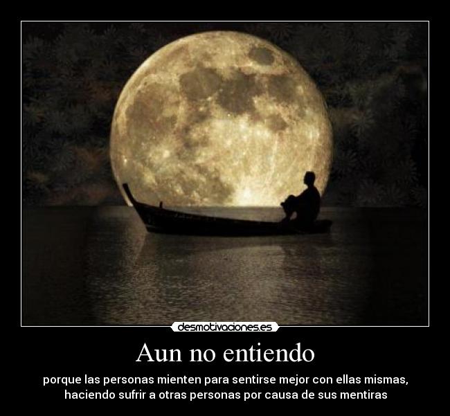 Aun no entiendo - porque las personas mienten para sentirse mejor con ellas mismas,
haciendo sufrir a otras personas por causa de sus mentiras