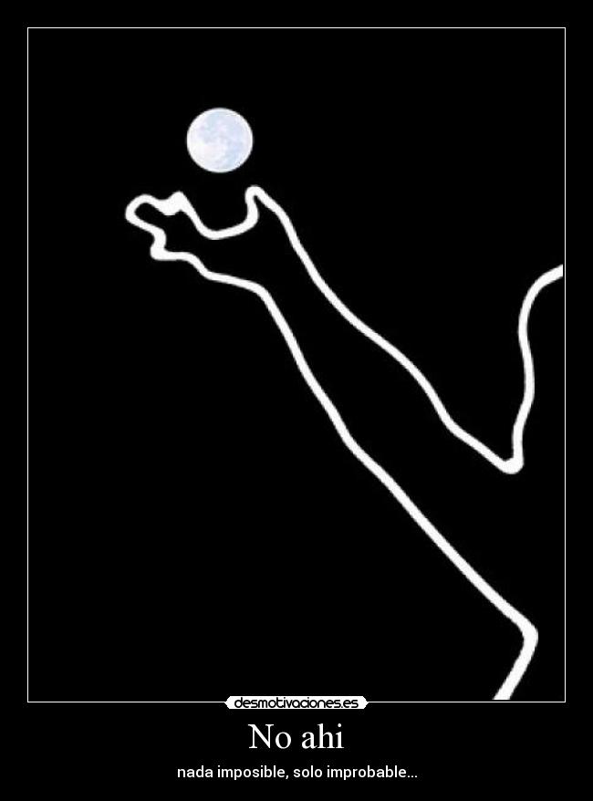 No ahi - nada imposible, solo improbable...