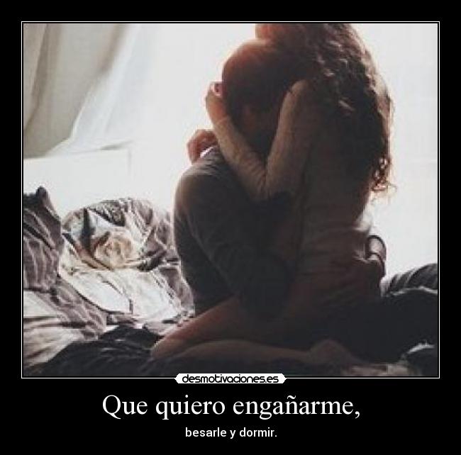 Que quiero engañarme, - besarle y dormir.