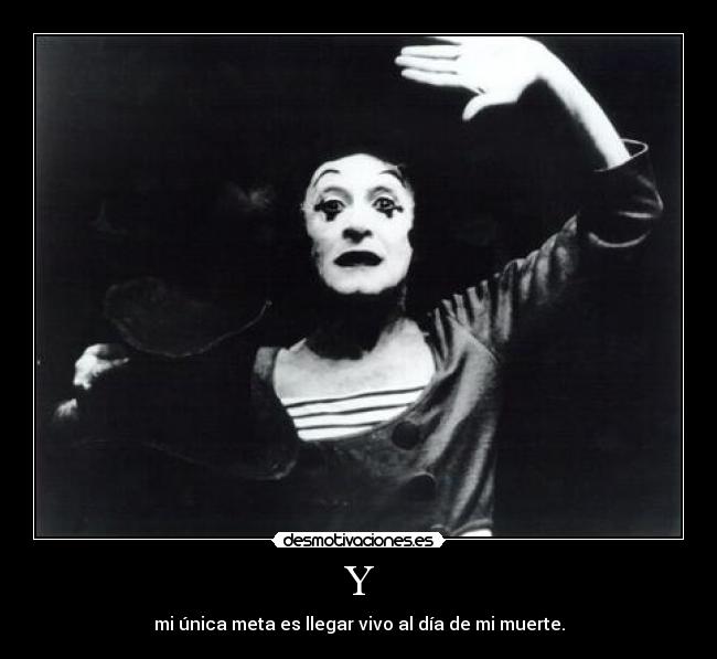 Y - mi única meta es llegar vivo al día de mi muerte.