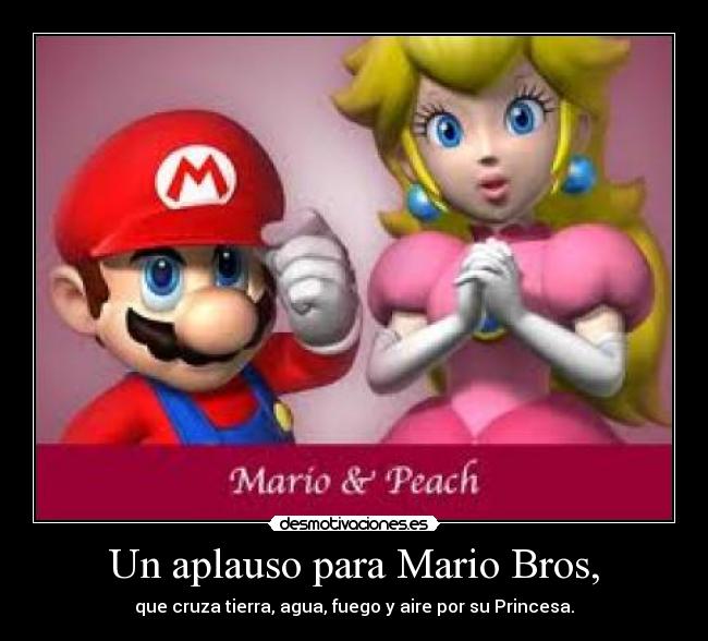 Un aplauso para Mario Bros, - que cruza tierra, agua, fuego y aire por su Princesa.