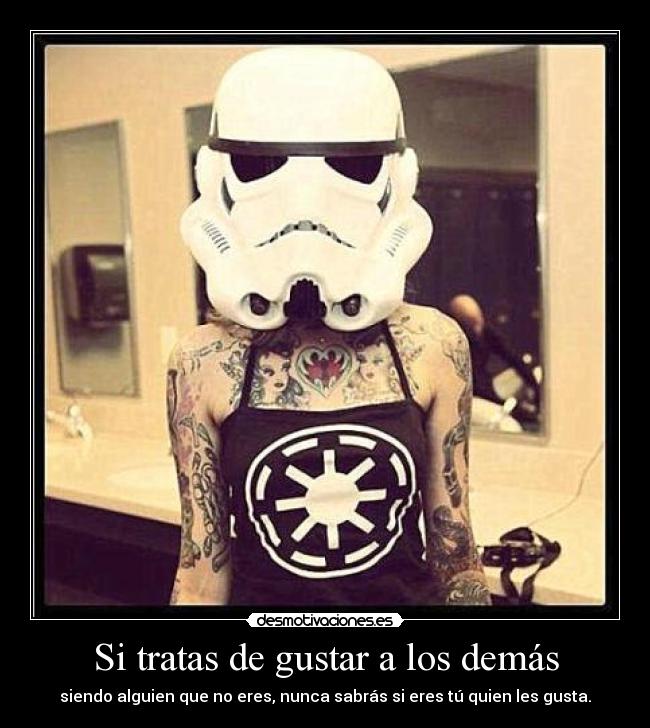 Si tratas de gustar a los demás - siendo alguien que no eres, nunca sabrás si eres tú quien les gusta.