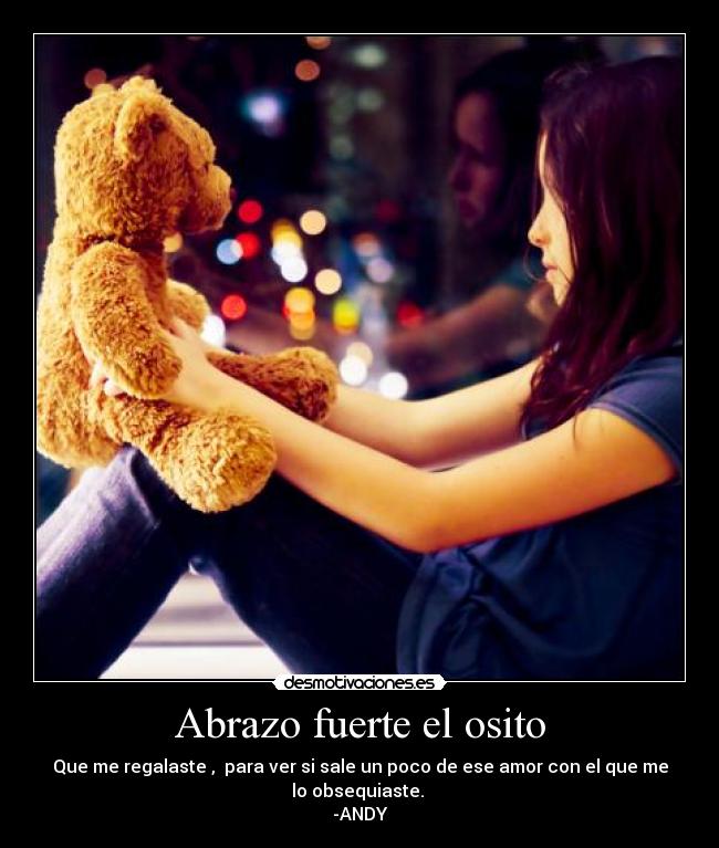 Abrazo fuerte el osito - Que me regalaste , para ver si sale un poco de ese amor con el que me
lo obsequiaste.
-ANDY