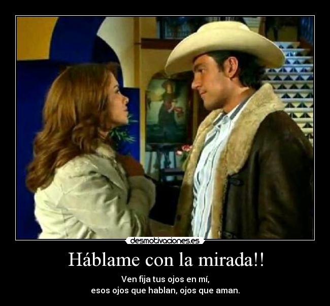 Háblame con la mirada!! - Ven fija tus ojos en mí,
esos ojos que hablan, ojos que aman.