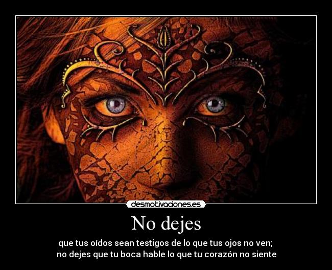 No dejes - que tus oídos sean testigos de lo que tus ojos no ven;
no dejes que tu boca hable lo que tu corazón no siente