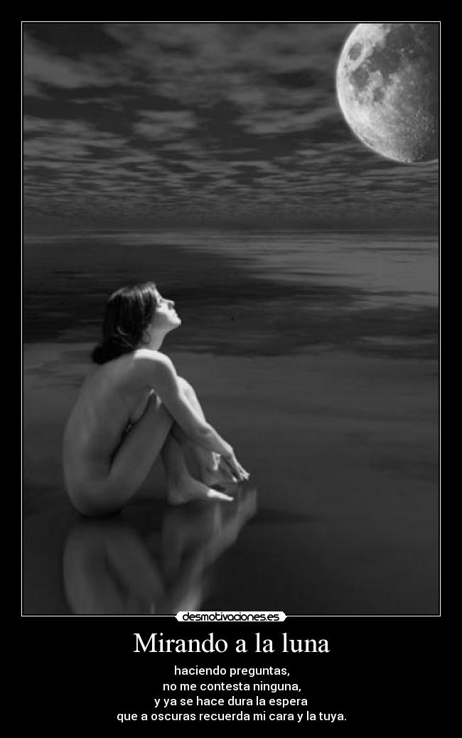 Mirando a la luna - haciendo preguntas,
no me contesta ninguna,
y ya se hace dura la espera
que a oscuras recuerda mi cara y la tuya.