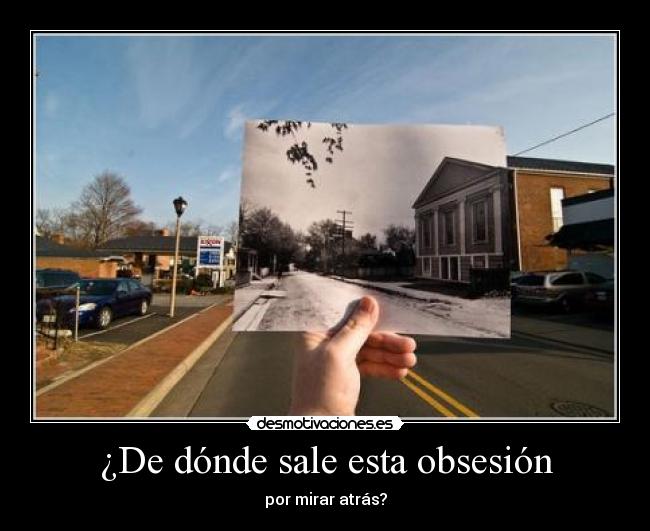 ¿De dónde sale esta obsesión - por mirar atrás?