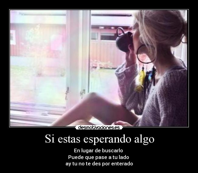 Si estas esperando algo - En lugar de buscarlo
Puede que pase a tu lado
ay tu no te des por enterado