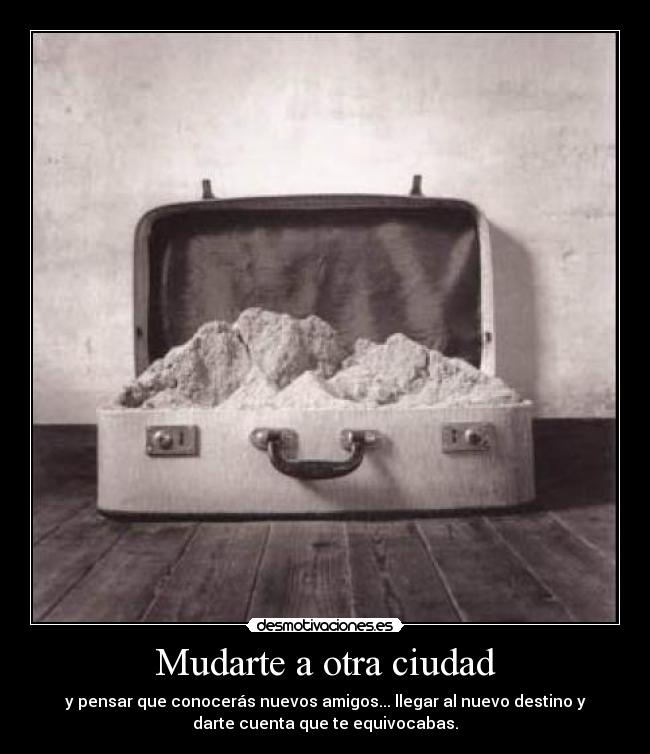 Mudarte a otra ciudad - y pensar que conocerás nuevos amigos... llegar al nuevo destino y
darte cuenta que te equivocabas.