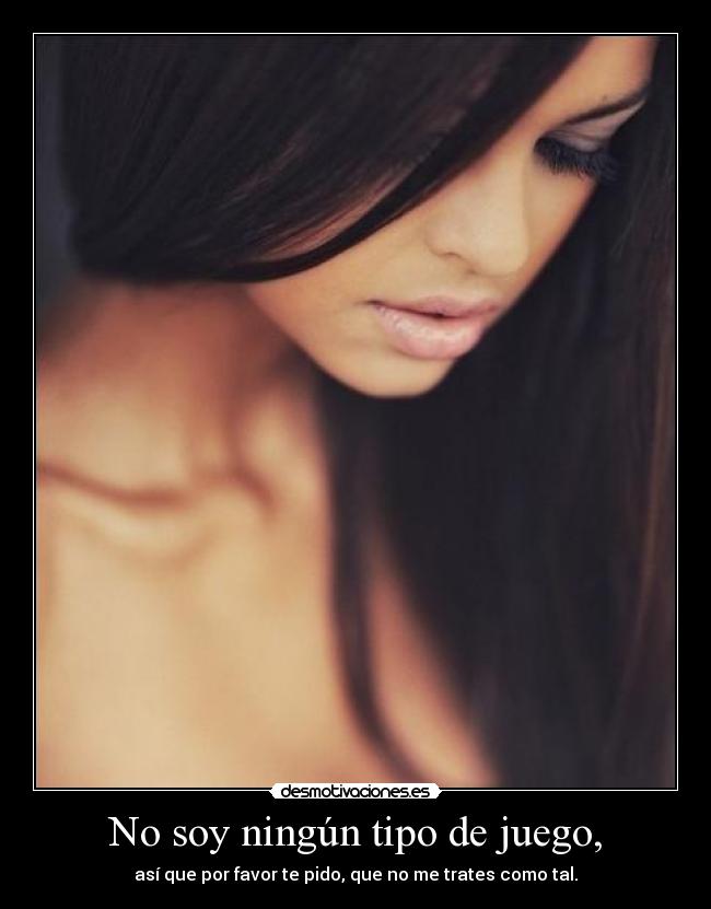No soy ningún tipo de juego, - así que por favor te pido, que no me trates como tal.
