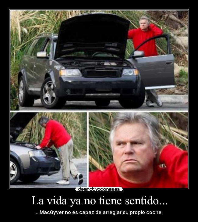 La vida ya no tiene sentido... - ...MacGyver no es capaz de arreglar su propio coche.