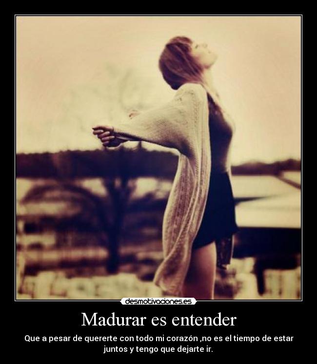 Madurar es entender - Que a pesar de quererte con todo mi corazón ,no es el tiempo de estar
juntos y tengo que dejarte ir.