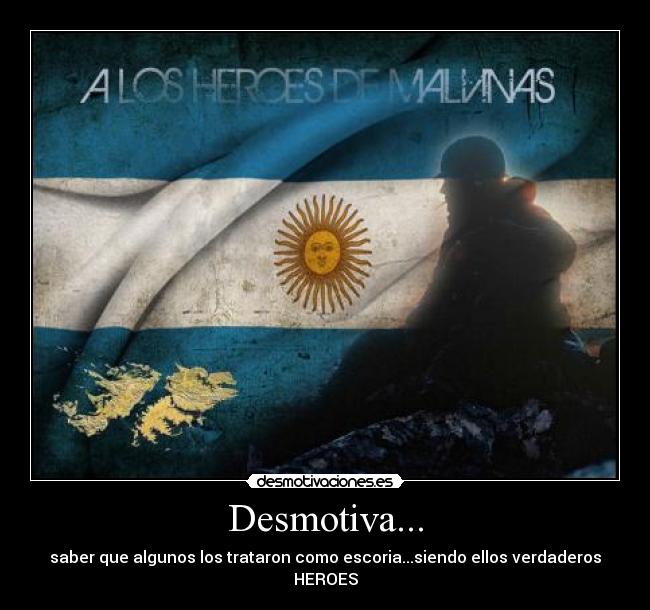 Desmotiva... - saber que algunos los trataron como escoria...siendo ellos verdaderos HEROES