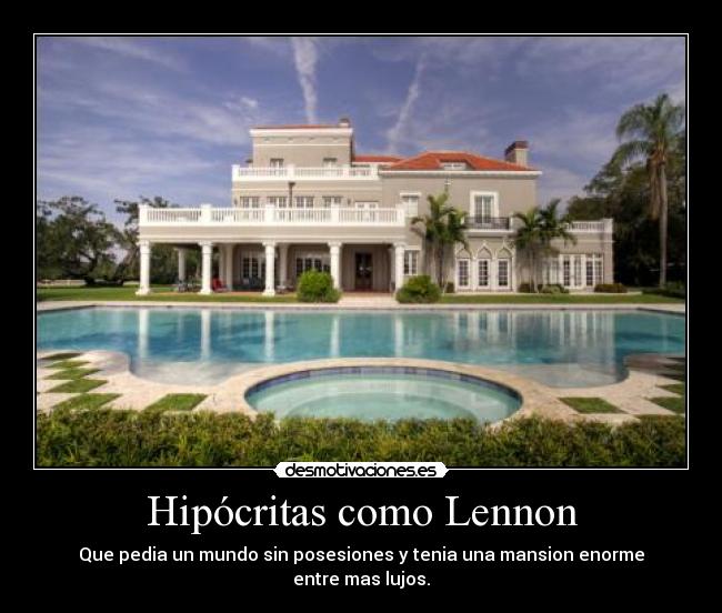 Hipócritas como Lennon - Que pedia un mundo sin posesiones y tenia una mansion enorme
entre mas lujos.