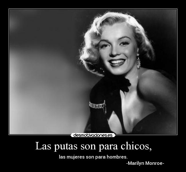 Las putas son para chicos, - las mujeres son para hombres.
                                                                                           -Marilyn Monroe-