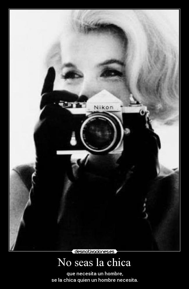 No seas la chica - que necesita un hombre,
se la chica quien un hombre necesita.