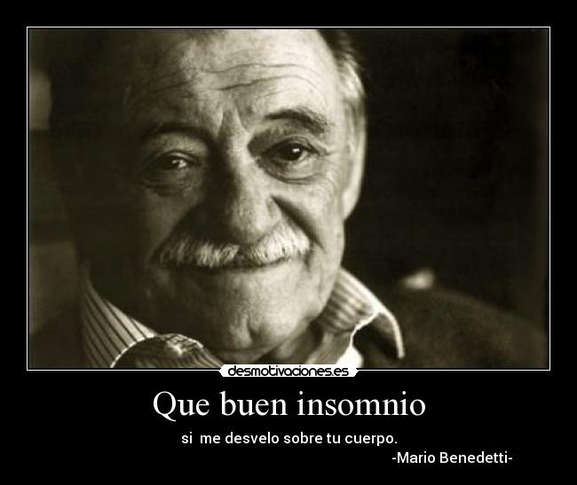 Que buen insomnio - si me desvelo sobre tu cuerpo.
-Mario Benedetti-