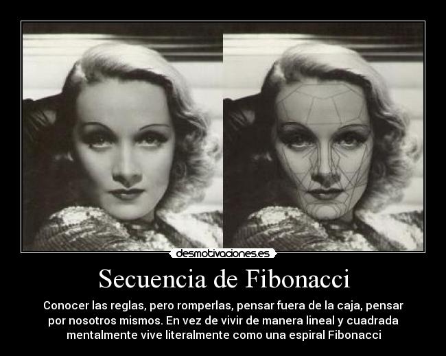 Secuencia de Fibonacci - Conocer las reglas, pero romperlas, pensar fuera de la caja, pensar
por nosotros mismos. En vez de vivir de manera lineal y cuadrada
mentalmente vive literalmente como una espiral Fibonacci